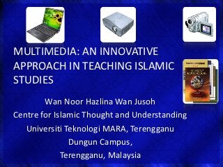 MULTIMEDIA: AN INNOVATIVE
APPROACH IN TEACHING ISLAMIC
STUDIES
        Wan Noor Hazlina Wan Jusoh
Centre for Islamic Thought and Understanding
   Universiti Teknologi MARA, Terengganu
               Dungun Campus,
             Terengganu, Malaysia
 