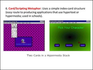 6. Card/Scripting Metaphor: Uses a simple index-card structure
(easy route to producing applications that use hypertext or
hypermedia; used in schools).
 