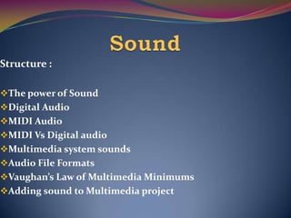 Structure :
The power of Sound
Digital Audio
MIDI Audio
MIDI Vs Digital audio
Multimedia system sounds
Audio File Formats
Vaughan’s Law of Multimedia Minimums
Adding sound to Multimedia project
 