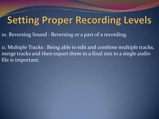 10. Reversing Sound : Reversing or a part of a recording.
11. Multiple Tracks : Being able to edit and combine multiple tracks,
merge tracks and then export them in a final mix to a single audio
file is important.
 