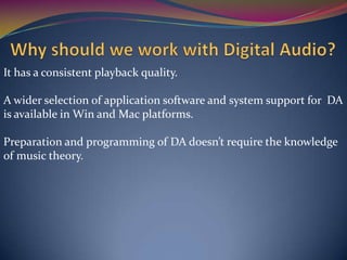 It has a consistent playback quality.
A wider selection of application software and system support for DA
is available in Win and Mac platforms.
Preparation and programming of DA doesn’t require the knowledge
of music theory.
 