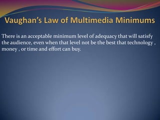 There is an acceptable minimum level of adequacy that will satisfy
the audience, even when that level not be the best that technology ,
money , or time and effort can buy.
 