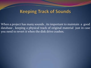 When a project has many sounds , its important to maintain a good
database , keeping a physical track of original material just in case
you need to revert it when the disk drive crashes.
 