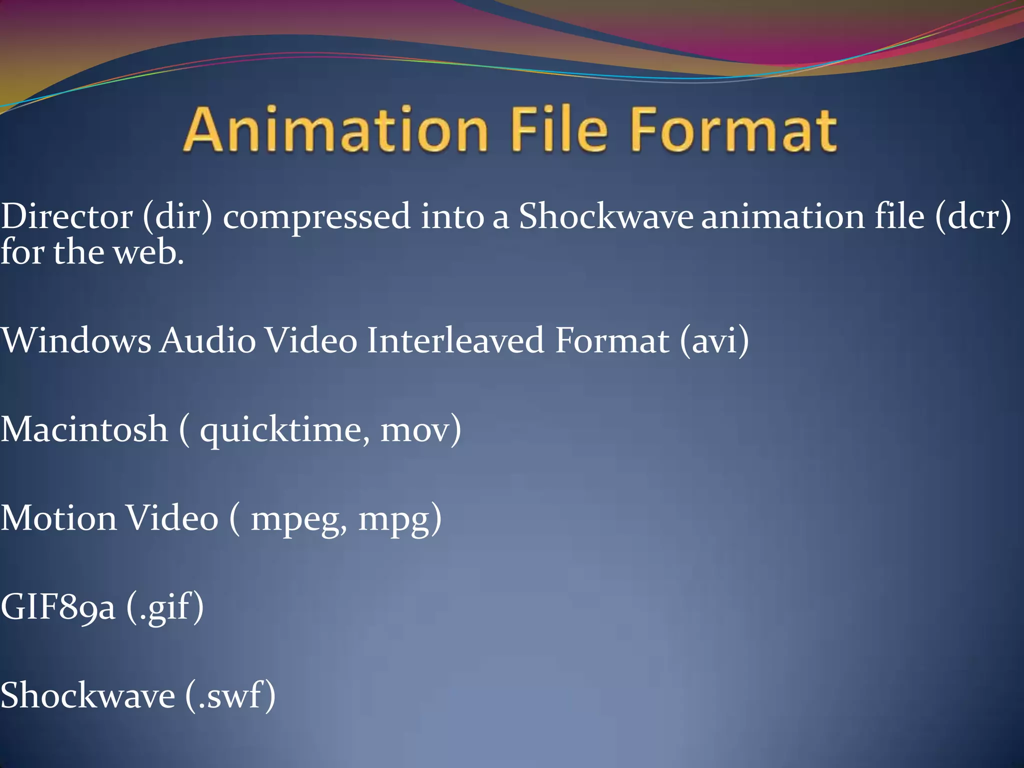 Director (dir) compressed into a Shockwave animation file (dcr)
for the web.
Windows Audio Video Interleaved Format (avi)
Macintosh ( quicktime, mov)
Motion Video ( mpeg, mpg)
GIF89a (.gif)
Shockwave (.swf)
 