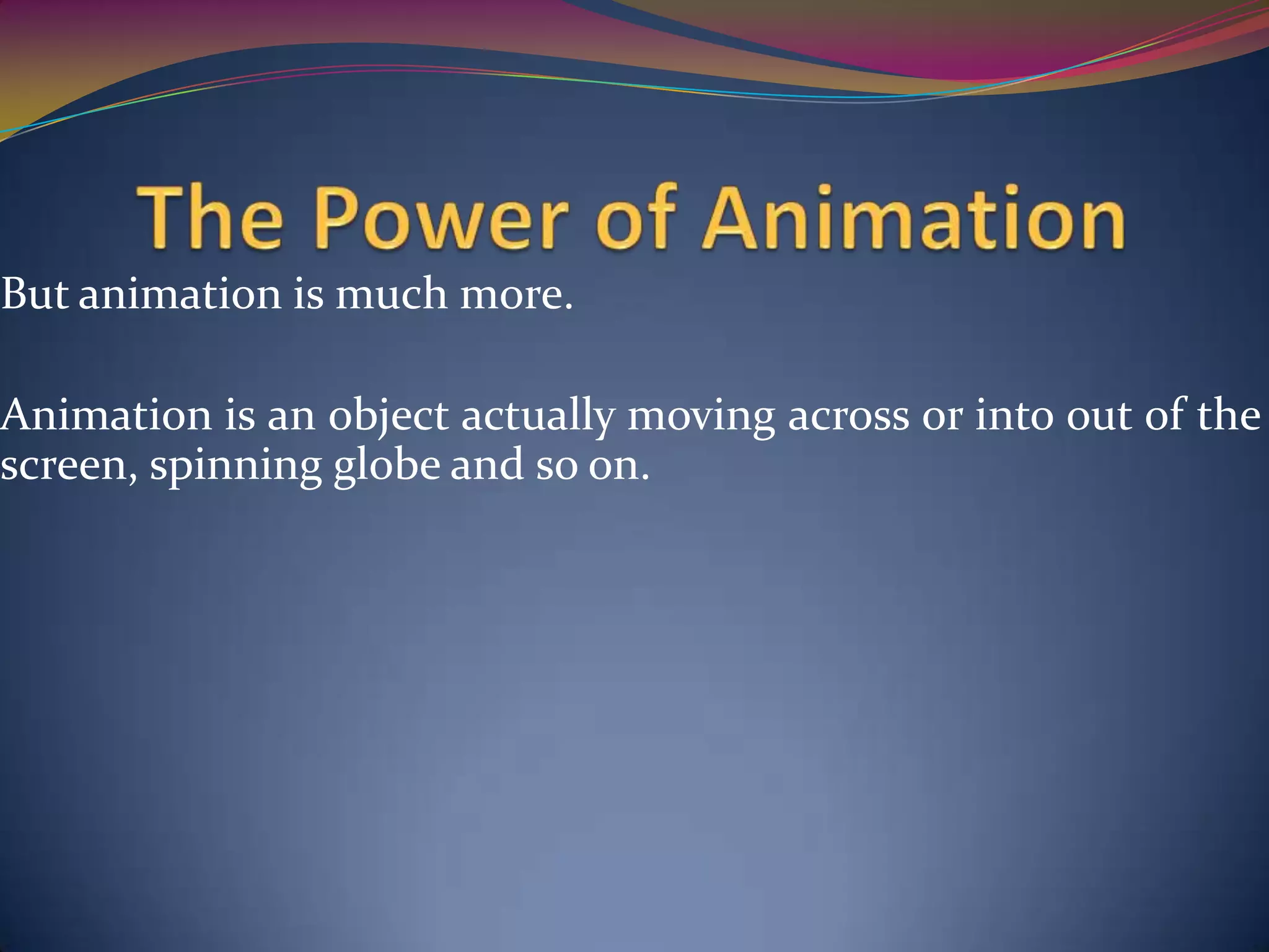 But animation is much more.
Animation is an object actually moving across or into out of the
screen, spinning globe and so on.
 