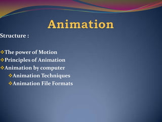 Structure :
The power of Motion
Principles of Animation
Animation by computer
Animation Techniques
Animation File Formats
 