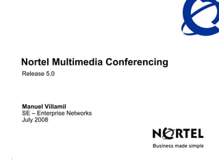 Nortel Multimedia Conferencing
    Release 5.0




    Manuel Villamil
    SE – Enterprise Networks
    July 2008




1
 