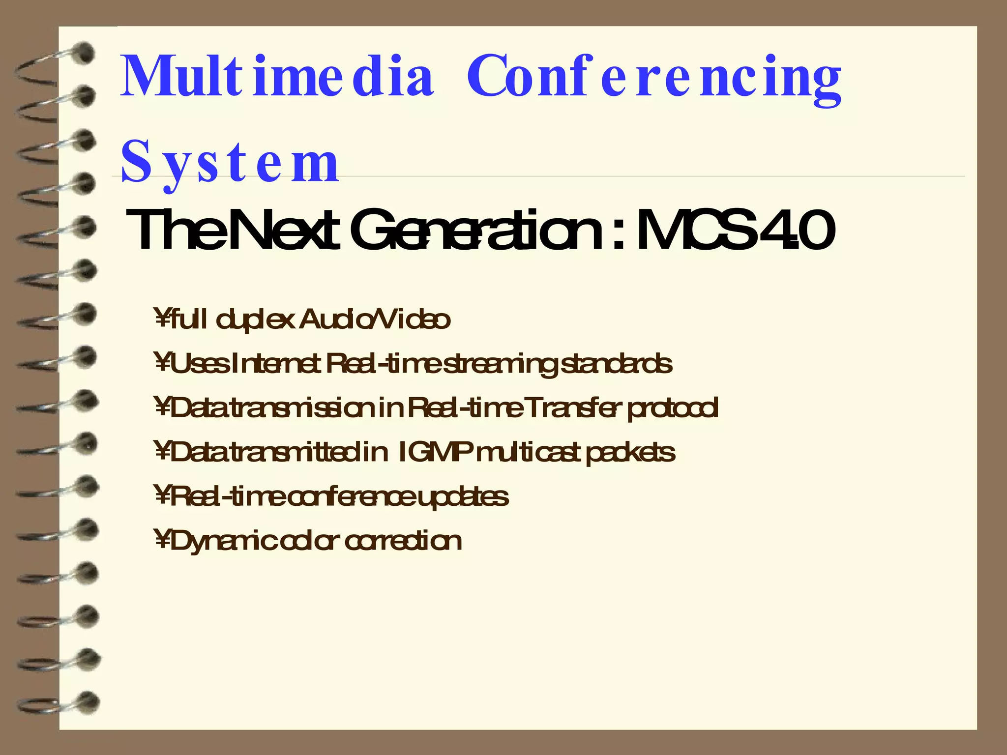 Multimedia Conferencing System The Next Generation : MCS 4.0 full duplex Audio/Video  Uses Internet Real-time streaming standards Data transmission in Real-time Transfer protocol Data transmitted in  IGMP multicast packets Real-time conference updates Dynamic color correction 