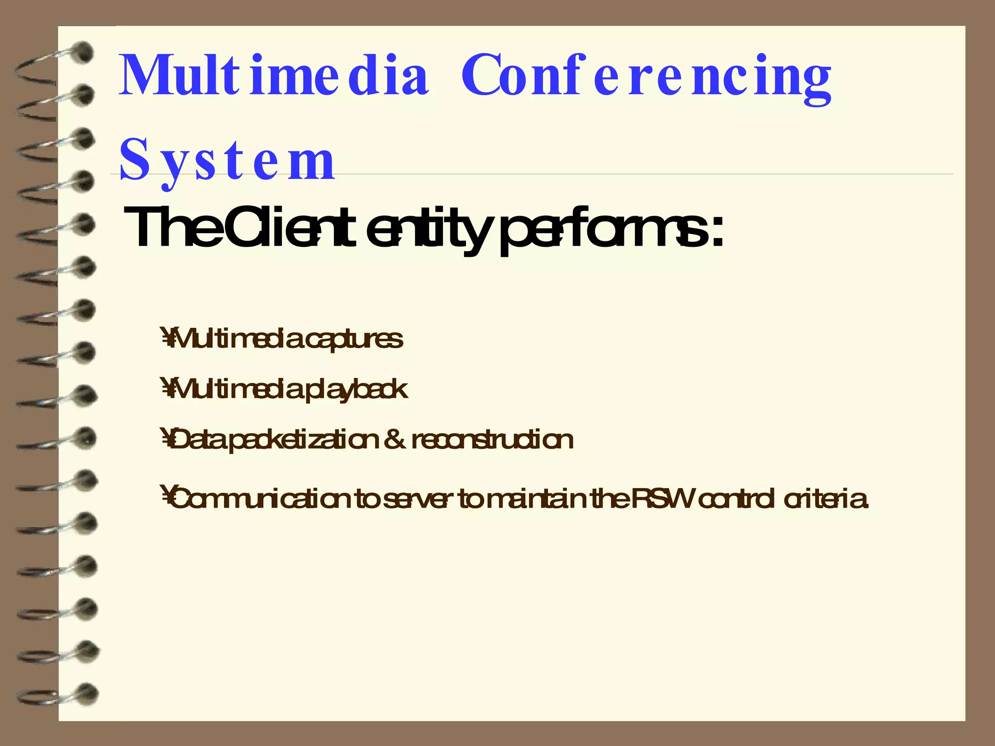 Multimedia Conferencing System The Client entity performs : Multimedia captures Multimedia playback Data packetization & reconstruction Communication to server to maintain the RSW control criteria.   
