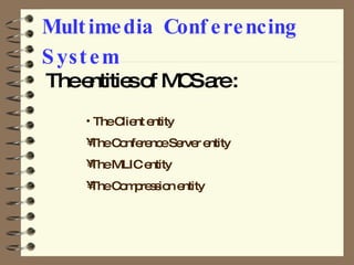 Multimedia Conferencing System The entities of MCS are : The Client entity The Conference Server entity The MLIC entity The Compression entity 