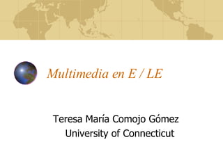 Multimedia en E / LE Teresa María Comojo Gómez University of Connecticut 