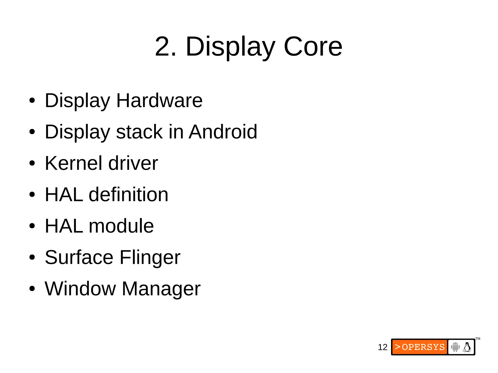 12
2. Display Core
● Display Hardware
● Display stack in Android
● Kernel driver
● HAL definition
● HAL module
● Surface Flinger
● Window Manager
 