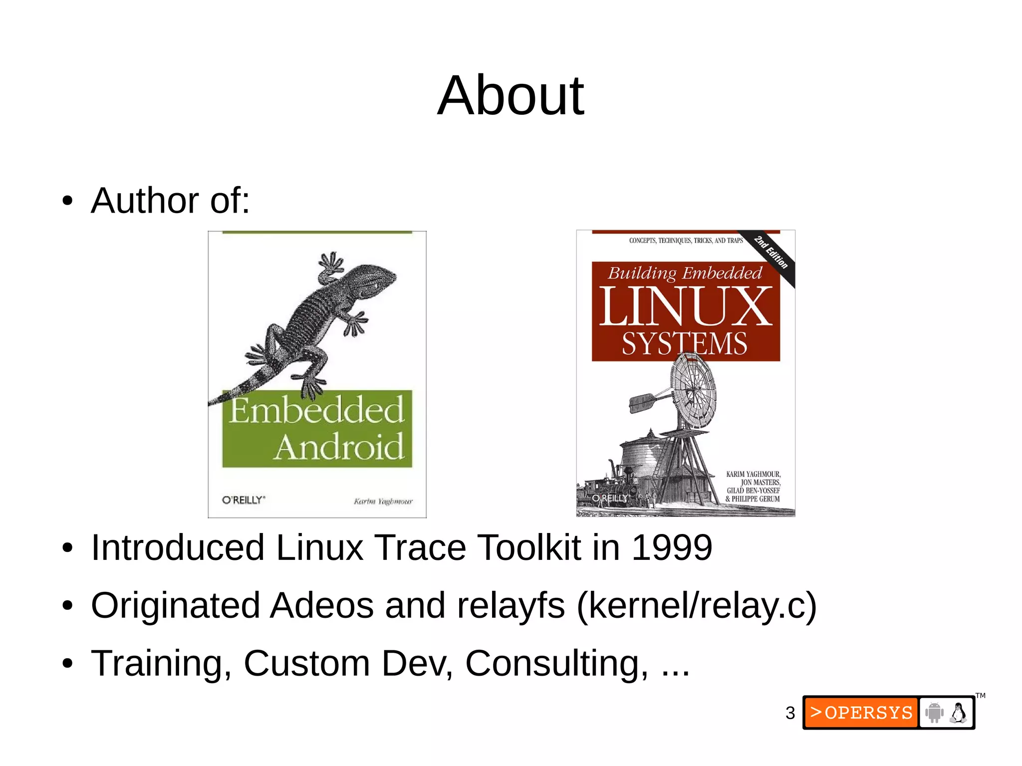 3
About
● Author of:
● Introduced Linux Trace Toolkit in 1999
● Originated Adeos and relayfs (kernel/relay.c)
● Training, Custom Dev, Consulting, ...
 