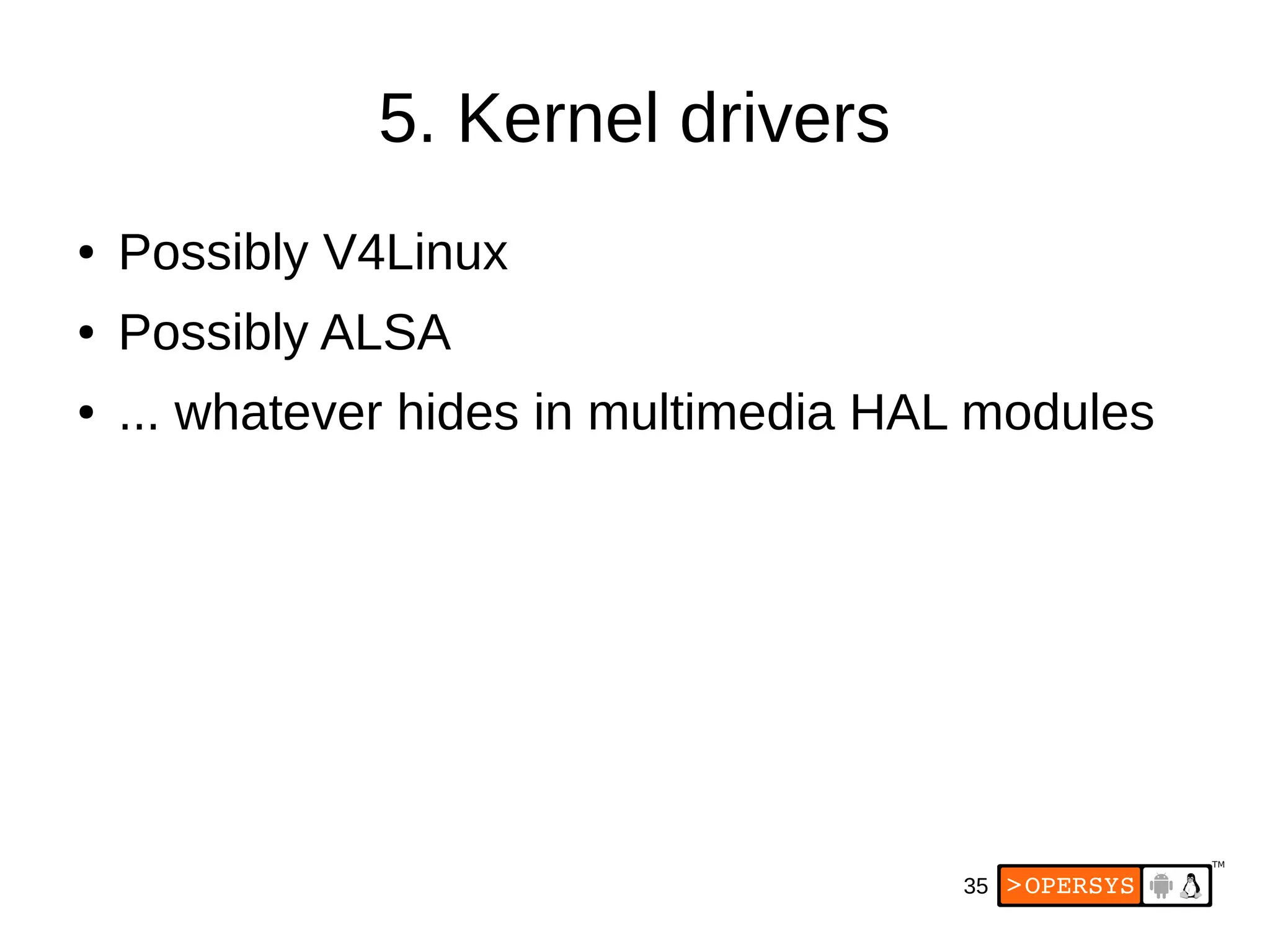 35
5. Kernel drivers
● Possibly V4Linux
● Possibly ALSA
● ... whatever hides in multimedia HAL modules
 