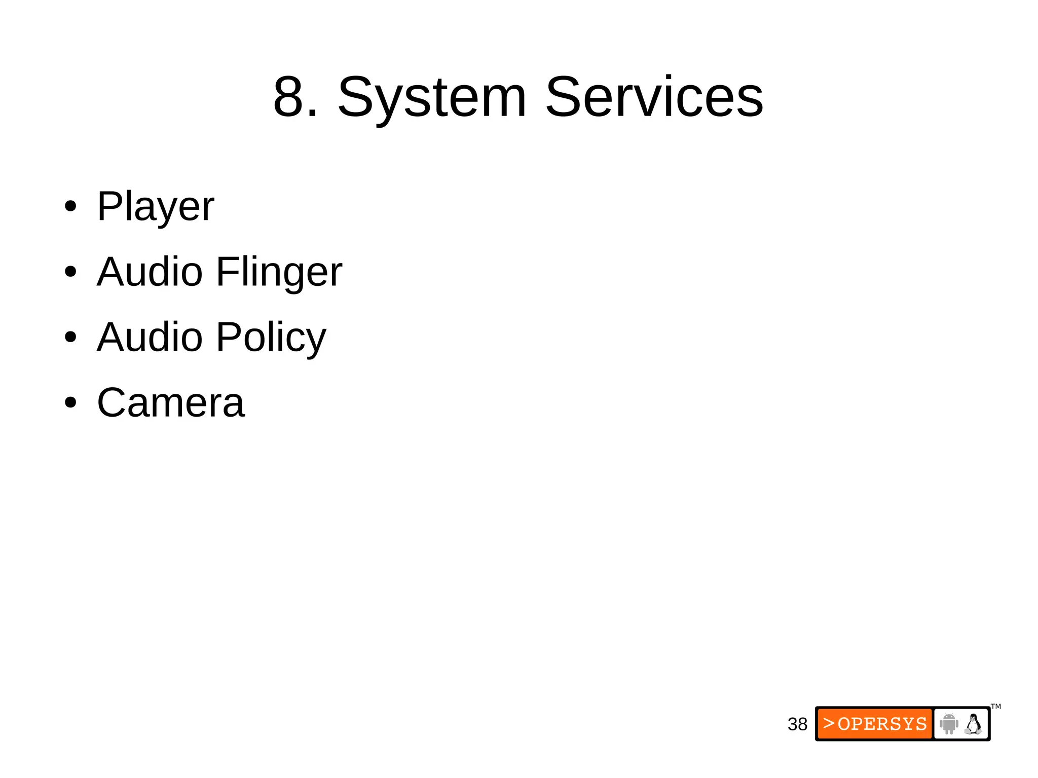 38
8. System Services
● Player
● Audio Flinger
● Audio Policy
● Camera
 