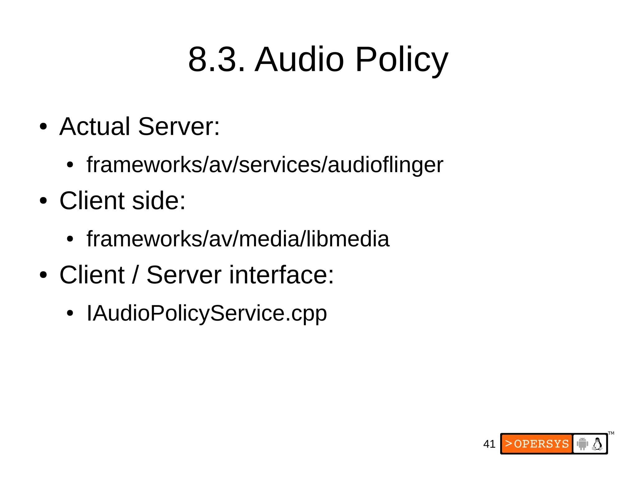 41
8.3. Audio Policy
● Actual Server:
● frameworks/av/services/audioflinger
● Client side:
● frameworks/av/media/libmedia
● Client / Server interface:
● IAudioPolicyService.cpp
 