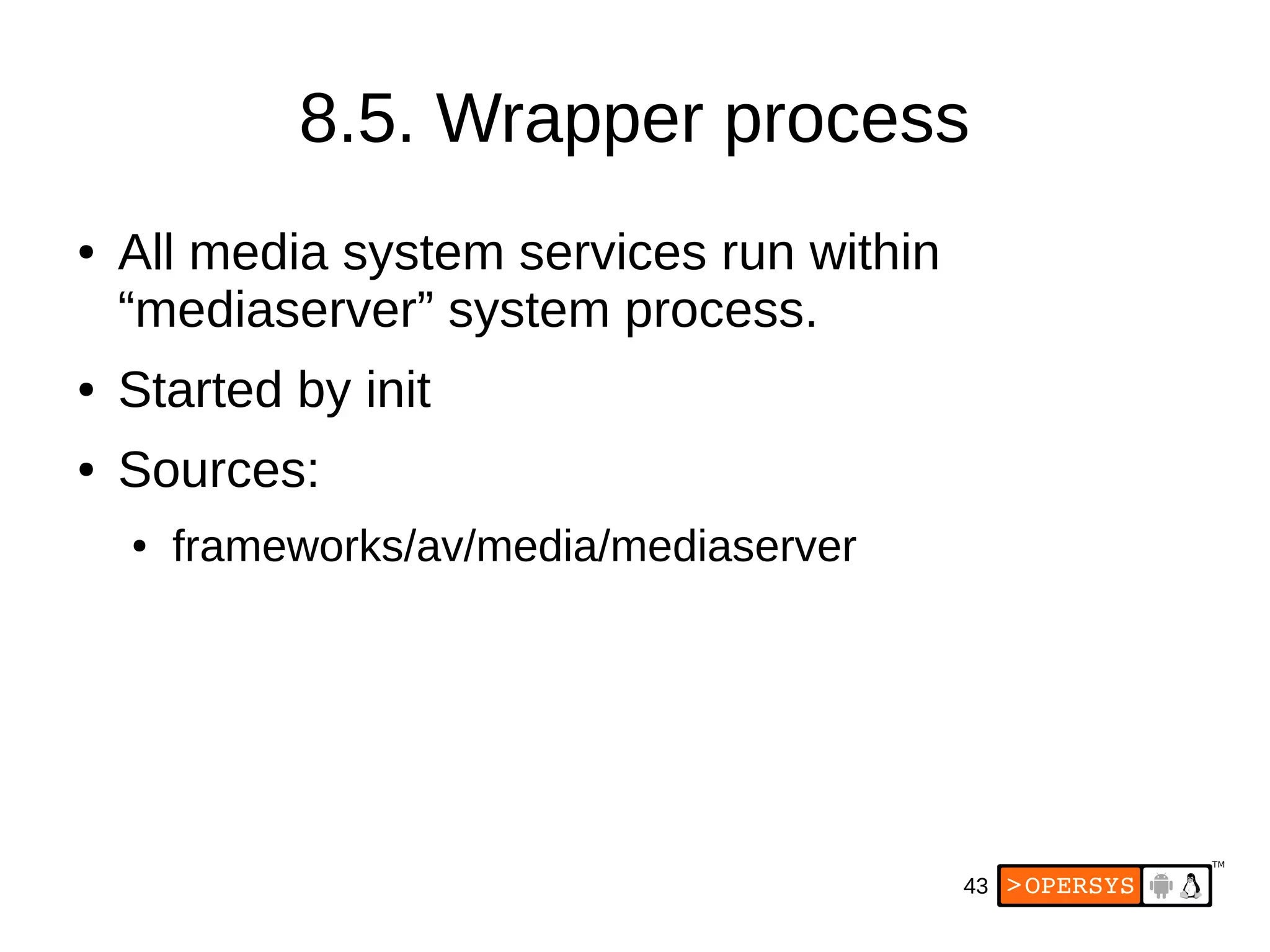 43
8.5. Wrapper process
● All media system services run within
“mediaserver” system process.
● Started by init
● Sources:
● frameworks/av/media/mediaserver
 