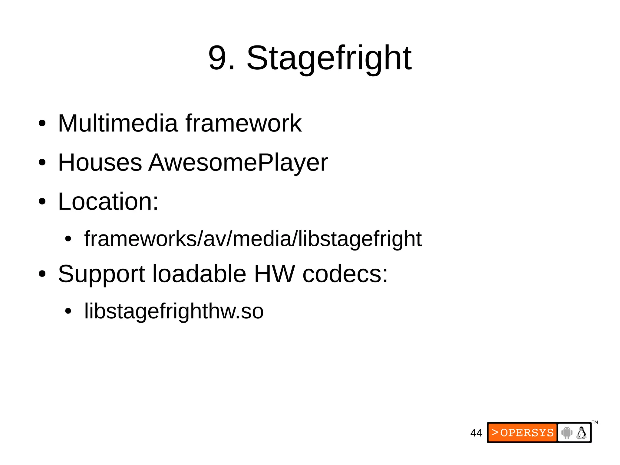 44
9. Stagefright
● Multimedia framework
● Houses AwesomePlayer
● Location:
● frameworks/av/media/libstagefright
● Support loadable HW codecs:
● libstagefrighthw.so
 