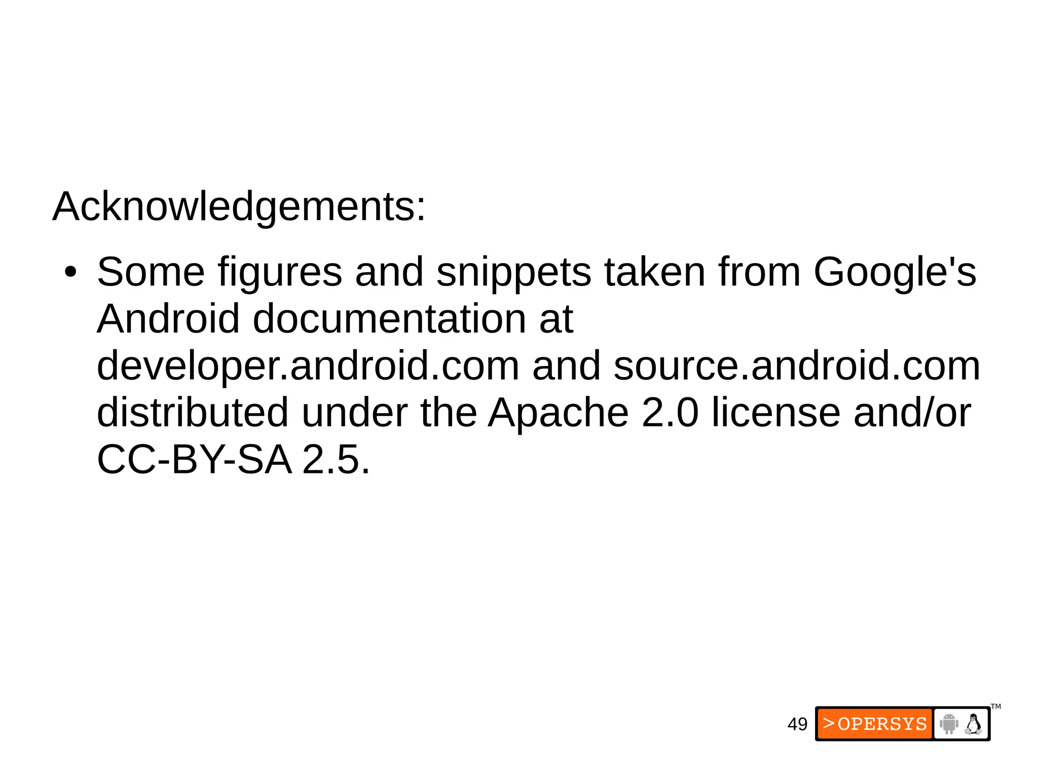 49
Acknowledgements:
● Some figures and snippets taken from Google's
Android documentation at
developer.android.com and source.android.com
distributed under the Apache 2.0 license and/or
CC-BY-SA 2.5.
 