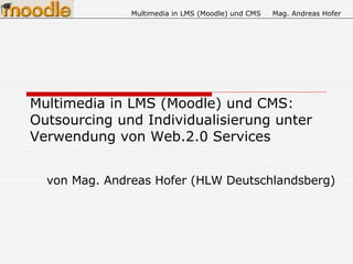 Multimedia in LMS (Moodle) und CMS:  Outsourcing und Individualisierung unter Verwendung von Web.2.0 Services von Mag. Andreas Hofer (HLW Deutschlandsberg) 