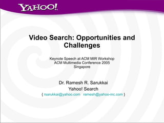 Video Search: Opportunities and Challenges Keynote Speech at ACM MIR Workshop ACM Multimedia Conference 2005 Singapore Dr. Ramesh R. Sarukkai Yahoo! Search {  [email_address]   [email_address]  } 