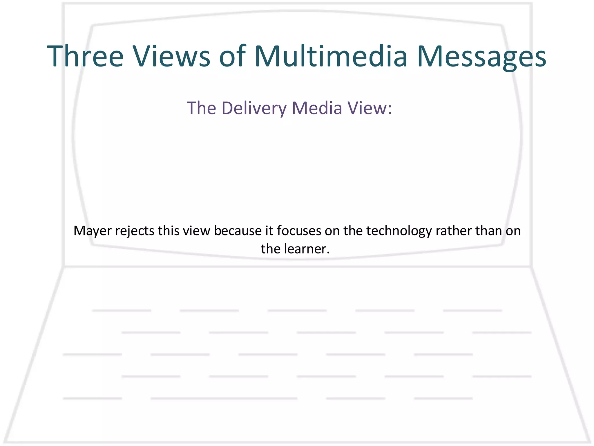 Three Views of Multimedia Messages Mayer rejects this view because it focuses on the technology rather than on the learner.  The Delivery Media View: 