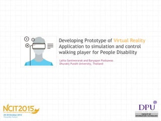 Developing Prototype of Virtual Reality
Application to simulation and control
walking player for People Disability
Lalita Santiworarak and Banyapon Poolsawas
Dhurakij Pundit University, Thailand
 