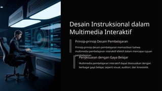 Desain Instruksional dalam
Multimedia Interaktif
Prinsip-prinsip Desain Pembelajaran
Prinsip-prinsip desain pembelajaran memastikan bahwa
multimedia pembelajaran interaktif efektif dalam mencapai tujuan
pembelajaran.
Penyesuaian dengan Gaya Belajar
Multimedia pembelajaran interaktif dapat disesuaikan dengan
berbagai gaya belajar, seperti visual, auditori, dan kinestetik.
 