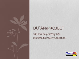 DỰ ÁN/PROJECT
Tập thơ Đa phương tiện
Multimedia Poetry Collection 
 