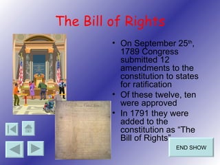 The Bill of Rights On September 25 th , 1789 Congress submitted 12 amendments to the constitution to states for ratification Of these twelve, ten were approved In 1791 they were added to the constitution as “The Bill of Rights” END SHOW 