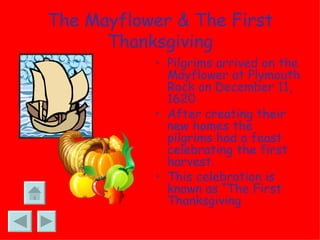 The Mayflower & The First Thanksgiving Pilgrims arrived on the Mayflower at Plymouth Rock on December 11, 1620 After creating their new homes the pilgrims had a feast celebrating the first harvest. This celebration is known as “The First Thanksgiving 