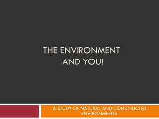 THE ENVIRONMENT  AND YOU! A STUDY OF NATURAL AND CONSTRUCTED ENVIRONMENTS 