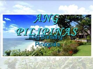 ANG
PILIPINAS
  Ang Bansang
    Pinagpala
 