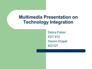 Multimedia Presentation on Technology Integration Debra Fisher EDT 612 Darren Draper 6/21/07 