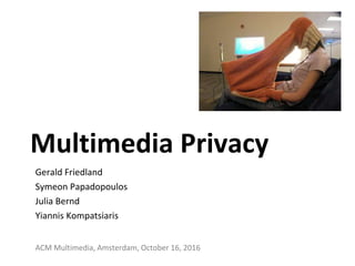 Multimedia Privacy
Gerald Friedland
Symeon Papadopoulos
Julia Bernd
Yiannis Kompatsiaris
ACM Multimedia, Amsterdam, October 16, 2016
 