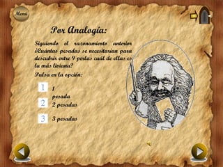 Menú
Menú

             Por Analogía:
       Siguiendo el razonamiento anterior
       ¿Cuántas pesadas se necesitarían para
       descubrir entre 9 perlas cuál de ellas es
       la más liviana?
       Pulsa en la opción:

              1
              pesada
              2 pesadas

              3 pesadas
 