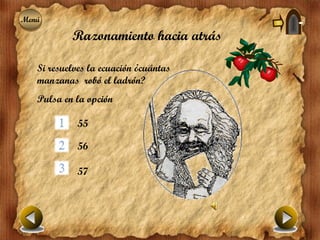 Menú
Menú
           Razonamiento hacia atrás

   Si resuelves la ecuación ¿cuántas
   manzanas robó el ladrón?
   Pulsa en la opción

            55

            56

            57
 