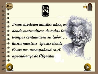 Menú
Menú




   Transcurrieron muchos años, en
   donde matemáticos de todas las
   tiempos continuaron su labor …
   hasta nuestras épocas donde
   César nos acompañará en el
   aprendizaje de Algoritmos
 