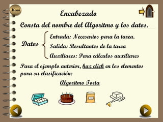 Menú
Menú
                   Encabezado
   Consta del nombre del Algoritmo y los datos.
               Entrada: Necesarios para la tarea.
       Datos   Salida: Resultantes de la tarea
               Auxiliares: Para cálculos auxiliares
   Para el ejemplo anterior, haz click en los elementos
   para su clasificación:
                   Algoritmo Torta
 