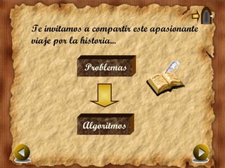 Te invitamos a compartir este apasionante
viaje por la historia...

             Problemas




            Algoritmos
 