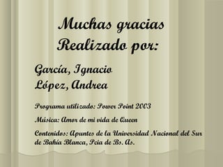 Muchas gracias
       Realizado por:
García, Ignacio
López, Andrea
Programa utilizado: Power Point 2003
Música: Amor de mi vida de Queen
Contenidos: Apuntes de la Universidad Nacional del Sur
de Bahía Blanca, Pcia de Bs. As.
 