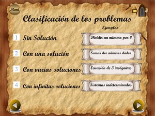 Menú
Menú

       Clasificación de los problemas
                                        Ejemplos

       Sin Solución               Dividir un número por 0


       Con una solución           Sumar dos números dados


                                  Ecuación de 3 incógnitas
       Con varias soluciones

       Con infinitas soluciones   Sistemas indeterminados
 