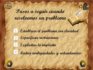 Menú
Menú

        Pasos a seguir cuando
       resolvemos un problema

         Establecer el problema con claridad
         Especificar restricciones
         Explicitar lo implícito
         Quitar ambigüedades y redundancias
 
