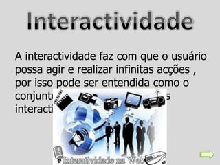 A interactividade faz com que o usuário
possa agir e realizar infinitas acções ,
por isso pode ser entendida como o
conjunto de várias combinações
interactivas de um programa.
 