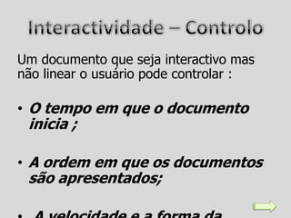 Um documento que seja interactivo mas
não linear o usuário pode controlar :

• O tempo em que o documento
 inicia ;

• A ordem em que os documentos
 são apresentados;
 