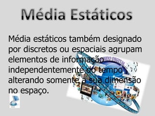 Média estáticos também designado
por discretos ou espaciais agrupam
elementos de informação
independentemente do tempo ,
alterando somente a sua dimensão
no espaço.
 
