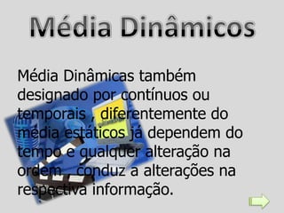 Média Dinâmicas também
designado por contínuos ou
temporais , diferentemente do
média estáticos já dependem do
tempo e qualquer alteração na
ordem , conduz a alterações na
respectiva informação.
 
