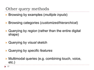 Other query methods
 Browsing by examples (multiple inputs)
 Browsing categories (customized/hierarchical)
 Querying by region (rather than the entire digital
shape)
 Querying by visual sketch
 Querying by specific features
 Multimodal queries (e.g. combining touch, voice,
etc.)
17
 