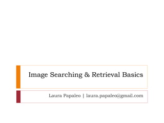 Image Searching & Retrieval Basics
Laura Papaleo | laura.papaleo@gmail.com
 