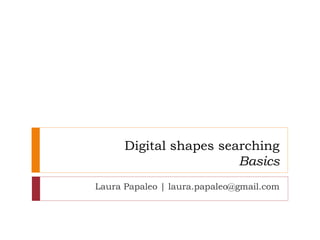 Digital shapes searching
Basics
Laura Papaleo | laura.papaleo@gmail.com
 